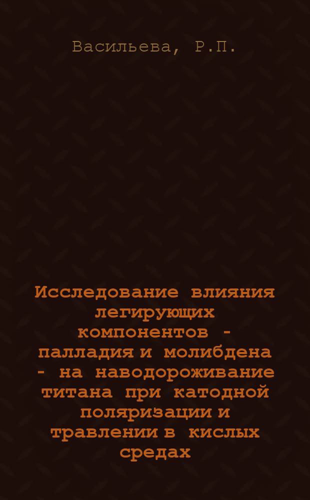 Исследование влияния легирующих компонентов - палладия и молибдена - на наводороживание титана при катодной поляризации и травлении в кислых средах : Автореф. дис. на соискание учен. степени канд. хим. наук : (073)