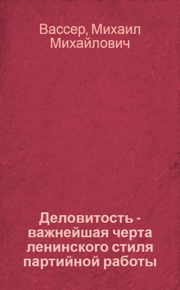 Деловитость - важнейшая черта ленинского стиля партийной работы : Лекция, прочит. на постоянно действующих курсах переподгот. парт. и сов. кадров