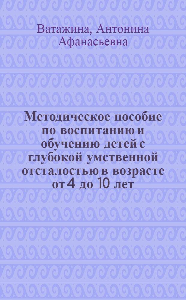 Методическое пособие по воспитанию и обучению детей с глубокой умственной отсталостью в возрасте от 4 до 10 лет