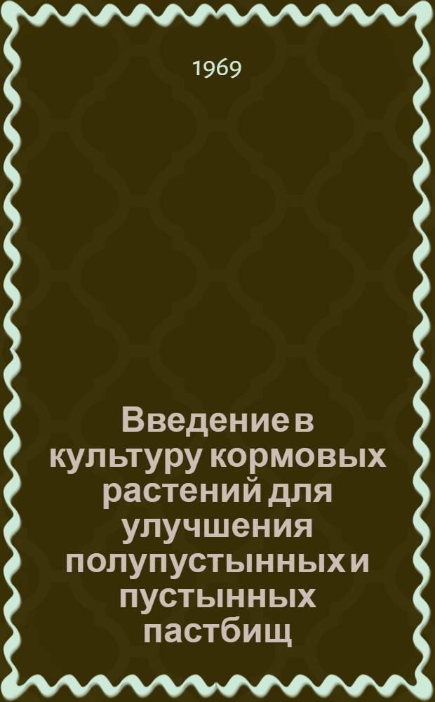 Введение в культуру кормовых растений для улучшения полупустынных и пустынных пастбищ : (Материалы 1 межресп. конференции по селекции, семеноводству и семеноведению кормовых растений из дикорастущей флоры для улучшения пустынных и полупустынных пастбищ. Душанбе, апр. 1968 г.)