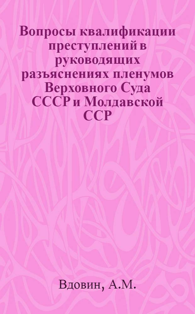 Вопросы квалификации преступлений в руководящих разъяснениях пленумов Верховного Суда СССР и Молдавской ССР : Учеб. пособие для студентов III курса юрид. фак., изучающих Особ. часть сов. уголовного права