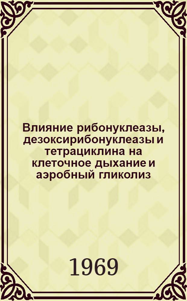 Влияние рибонуклеазы, дезоксирибонуклеазы и тетрациклина на клеточное дыхание и аэробный гликолиз : Автореф. дис. на соискание учен. степени канд. мед. наук : (093)