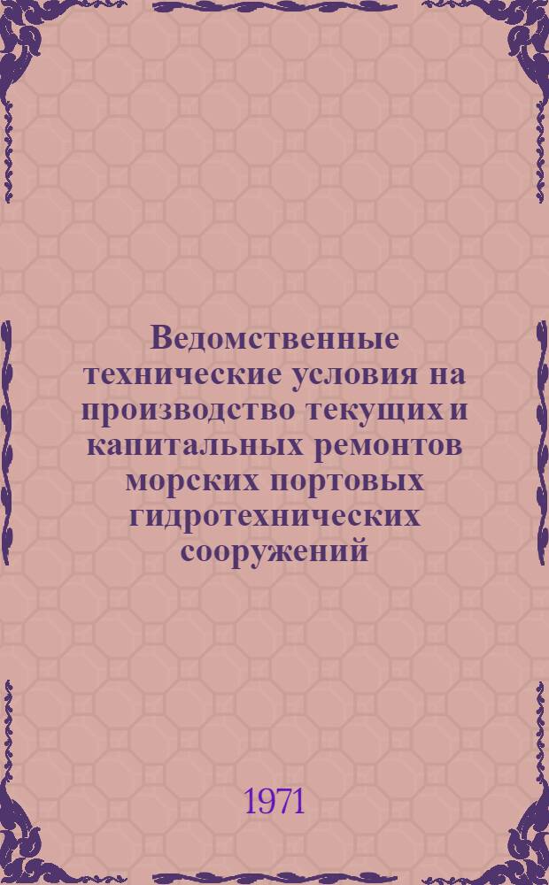 Ведомственные технические условия на производство текущих и капитальных ремонтов морских портовых гидротехнических сооружений : ВСН 17 - 70/ММФ : Срок введ. 1/VII 1971 г.
