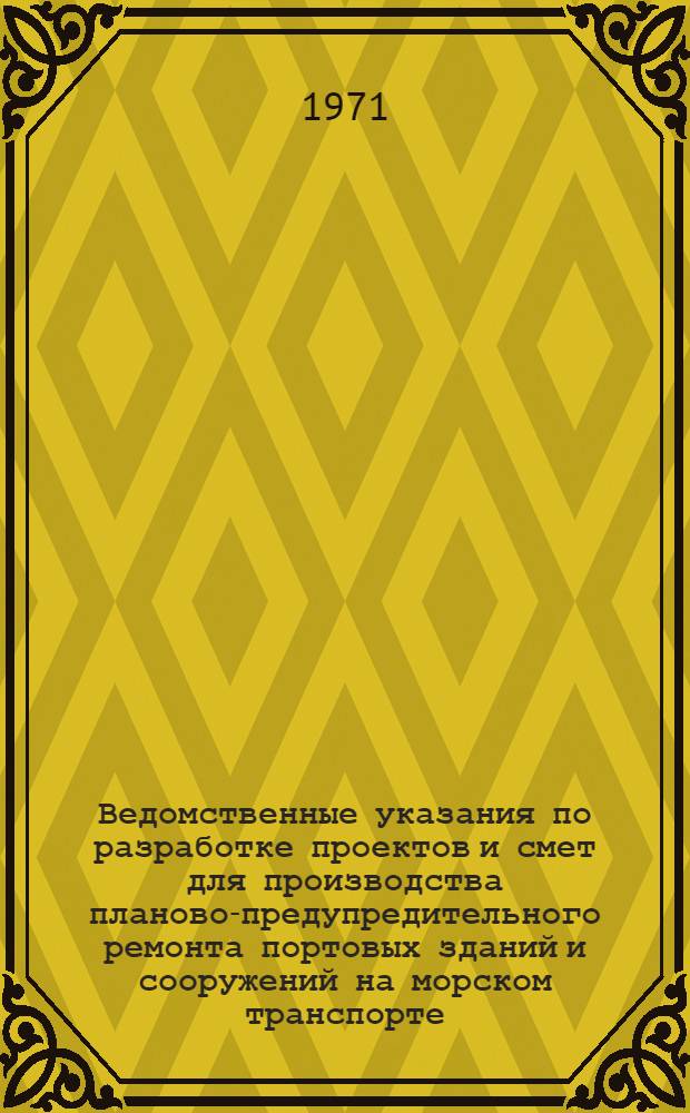 Ведомственные указания по разработке проектов и смет для производства планово-предупредительного ремонта портовых зданий и сооружений на морском транспорте : ВСН-18-70/ММФ : Вводятся в действие 1/VII 1971 г.