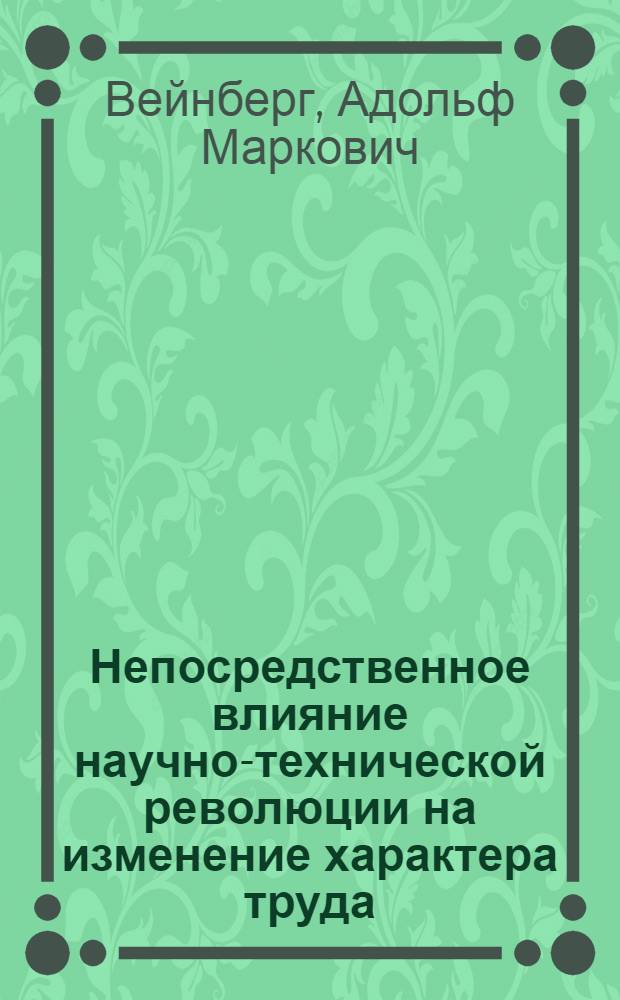 Непосредственное влияние научно-технической революции на изменение характера труда : Для слушателей и пропагандистов системы парт. просвещения, изучающих проблемы соврем. науч.-техн. революции и ее социальные последствия