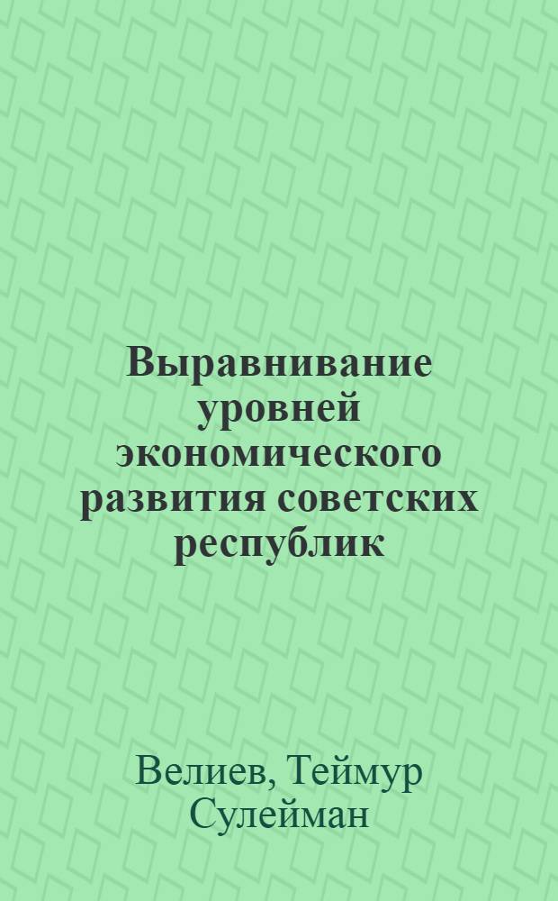 Выравнивание уровней экономического развития советских республик : Учеб. пособие для экон. вузов и фак.