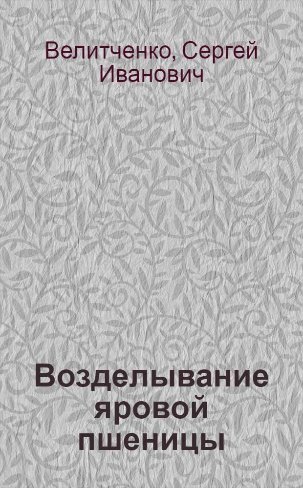 Возделывание яровой пшеницы : (Из опыта Красноармейск. госсортоучастка Кокчетав. обл.)