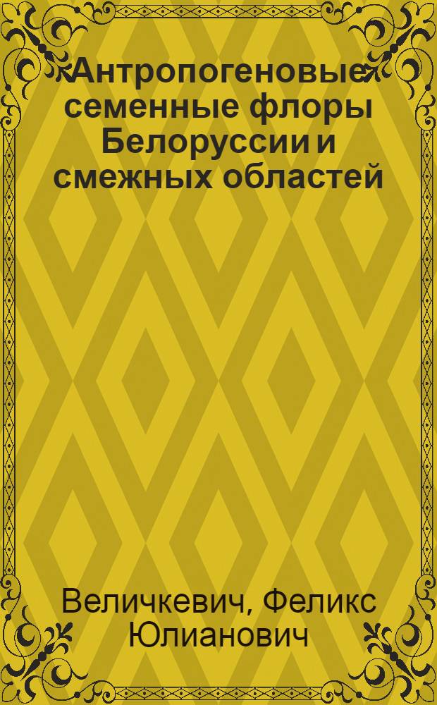 Антропогеновые семенные флоры Белоруссии и смежных областей : К IX конгрессу INQUA