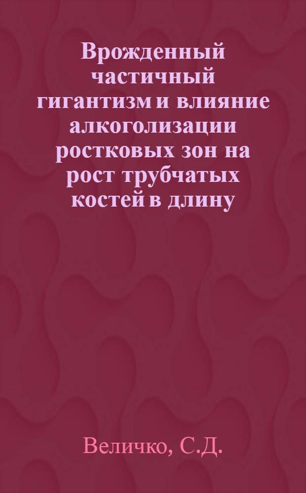 Врожденный частичный гигантизм и влияние алкоголизации ростковых зон на рост трубчатых костей в длину : (Эксперим.-клинич. исследование) : Автореф. дис. на соискание учен. степени канд. мед. наук : (777)