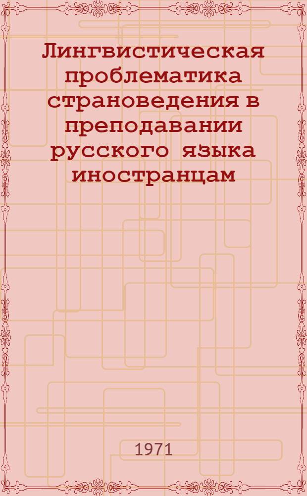 Лингвистическая проблематика страноведения в преподавании русского языка иностранцам : Докл. на междунар. симпозиуме "Страноведение и преподавание рус. яз. как иностр." (Ленинград, 22-26 июня 1971 г.)