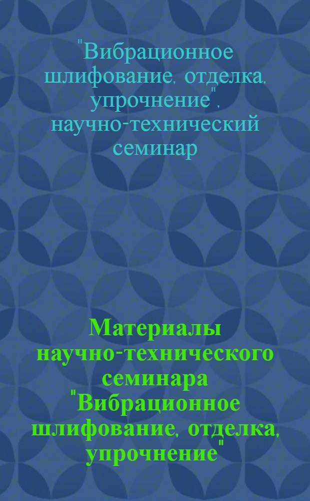 Материалы научно-технического семинара "Вибрационное шлифование, отделка, упрочнение". Май 1969 г.