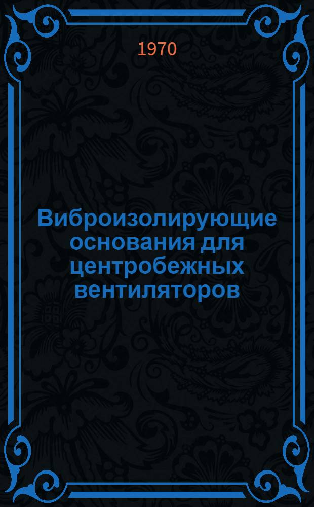 Виброизолирующие основания для центробежных вентиляторов : Чертежи повторного применения АБ-ЧБ : Введ. в действие 19 июня 1970 г