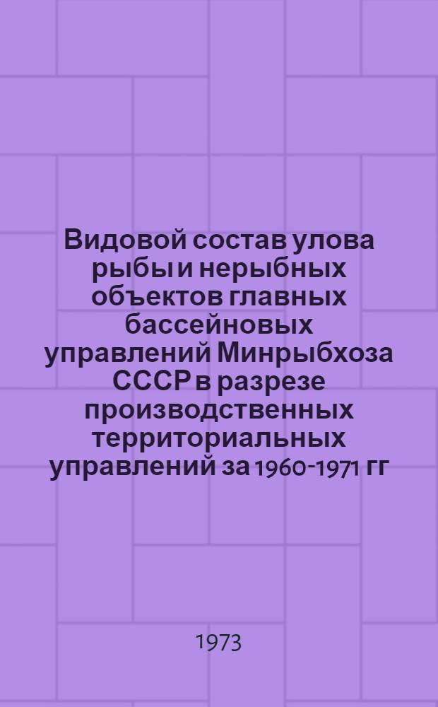 Видовой состав улова рыбы и нерыбных объектов главных бассейновых управлений Минрыбхоза СССР в разрезе производственных территориальных управлений за 1960-1971 гг.