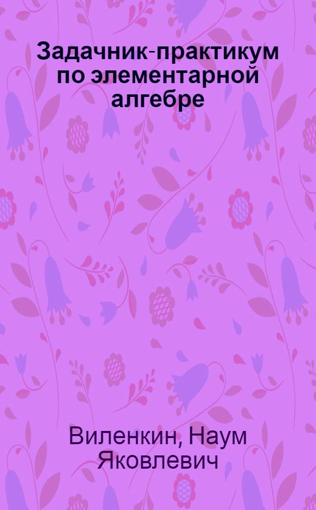 Задачник-практикум по элементарной алгебре : Для студентов-заочников физ.-мат. фак. пед. ин-тов