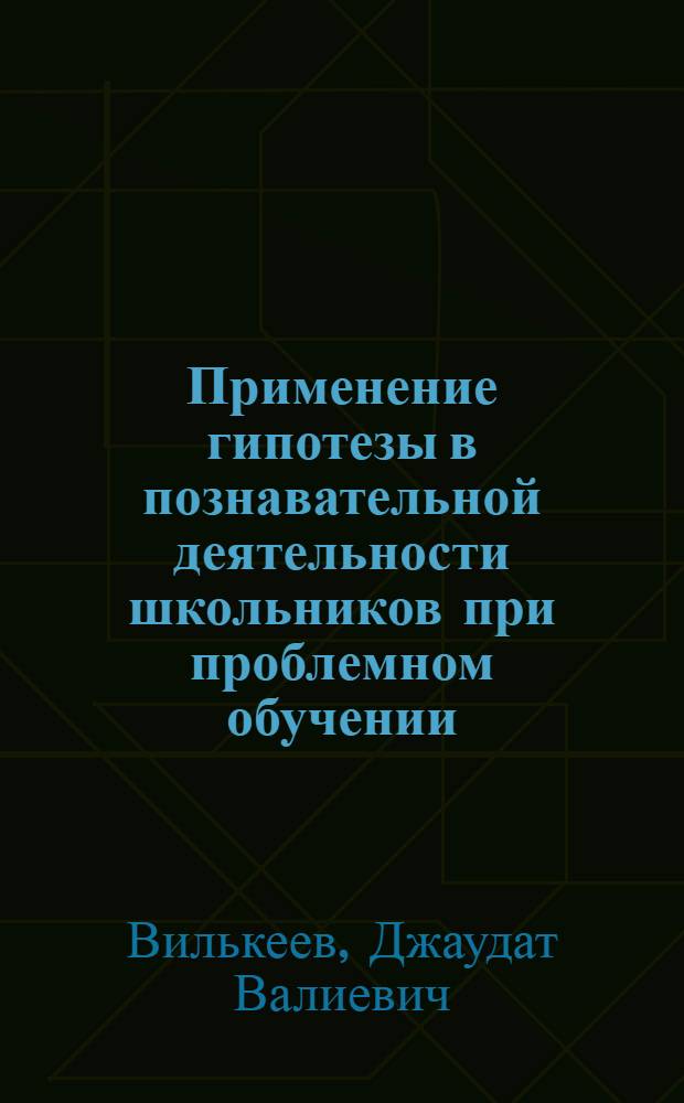 Применение гипотезы в познавательной деятельности школьников при проблемном обучении : Дидакт. пособие