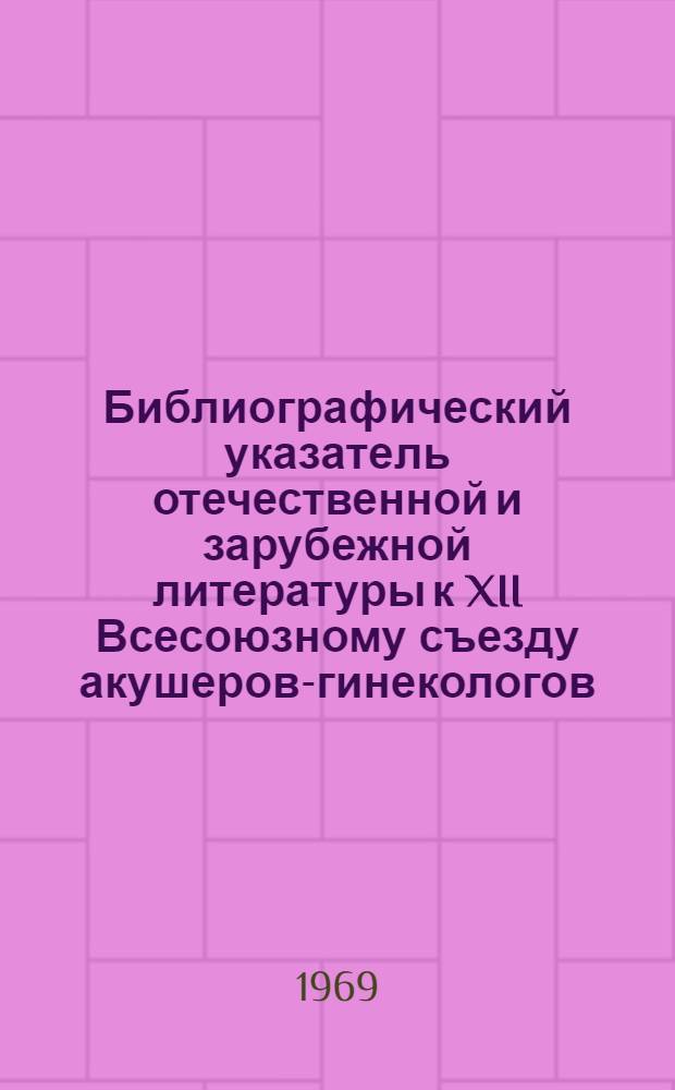 Библиографический указатель отечественной и зарубежной литературы к XII Всесоюзному съезду акушеров-гинекологов