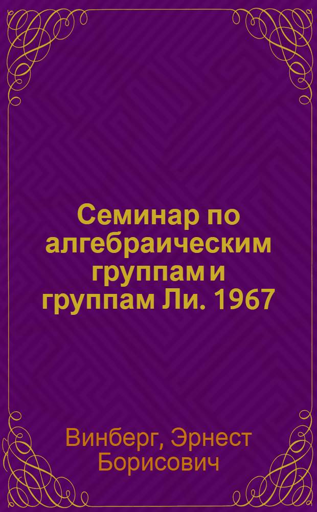 Семинар по алгебраическим группам и группам Ли. 1967/68 г.