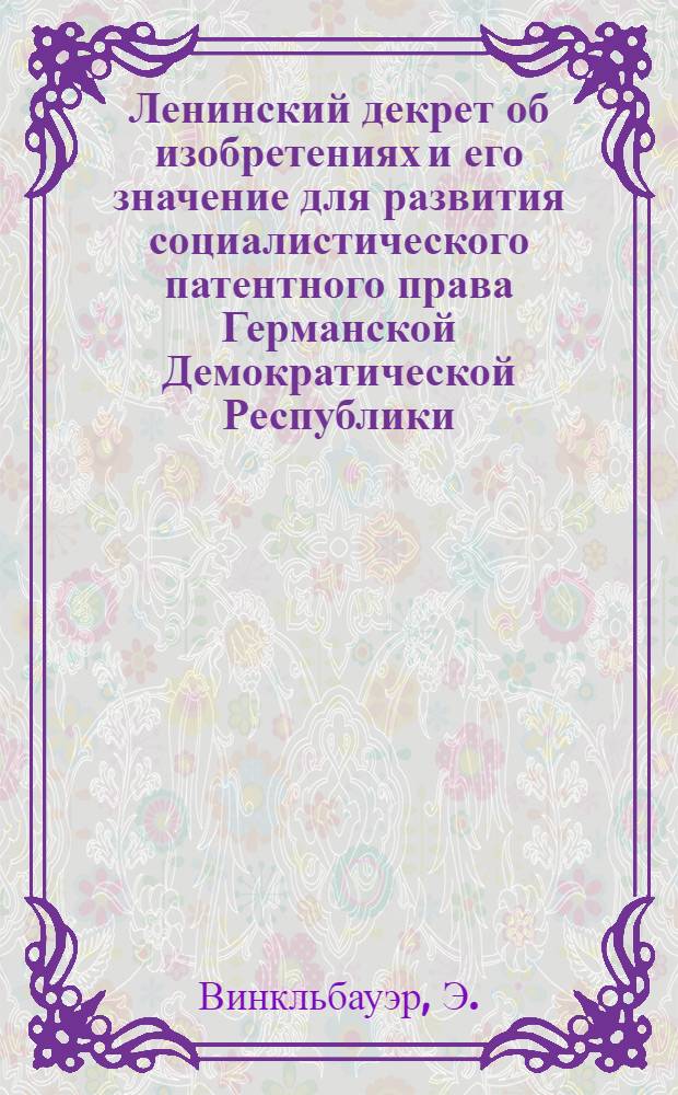 Ленинский декрет об изобретениях и его значение для развития социалистического патентного права Германской Демократической Республики : Доклад на заседании секции "Изобретательство и науч.-техн. прогресс"