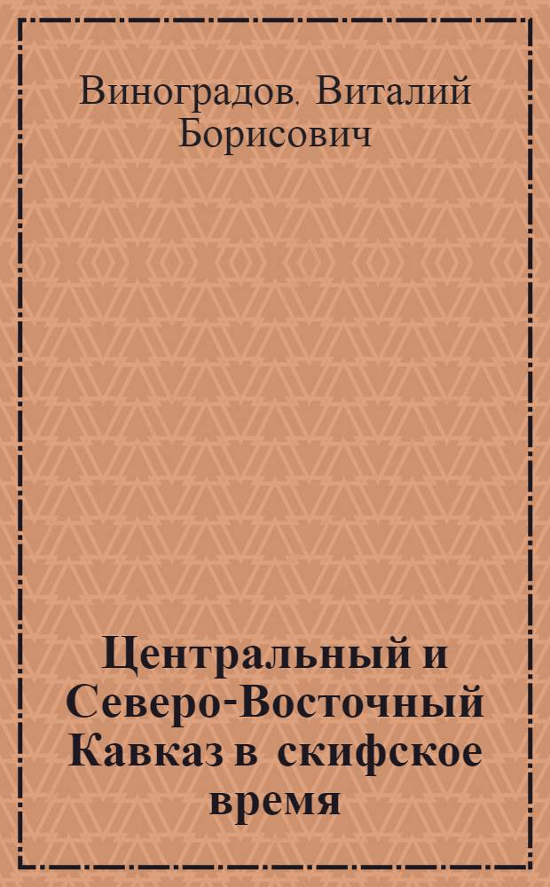 Центральный и Северо-Восточный Кавказ в скифское время (VII-IV века до н. э.) : Вопросы полит. истории, эволюции культур и этногенеза