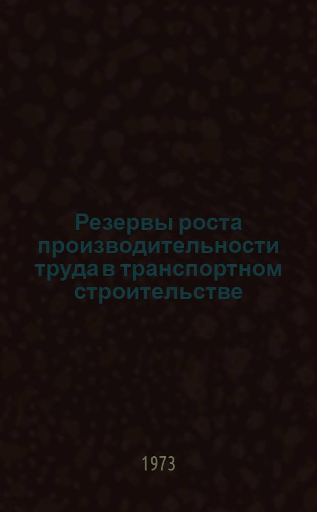Резервы роста производительности труда в транспортном строительстве : Внедрение передовых методов труда и прогрессивных технол. процессов строит.-монтажными трестами и упр. стр-ва М-ва трансп. стр-ва : Аналит. обзор