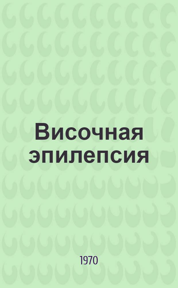 Височная эпилепсия : Материалы Всерос. конференции невропатологов, психиатров и нейрохирургов. Тюмень, ноябрь, 1970 г