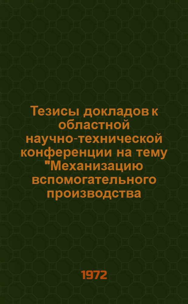 Тезисы докладов к областной научно-технической конференции на тему "Механизацию вспомогательного производства, погрузочно-разгрузочных и транспортных работ - на уровень требований XXIV съезда КПСС". (23 декабря 1971 г.)