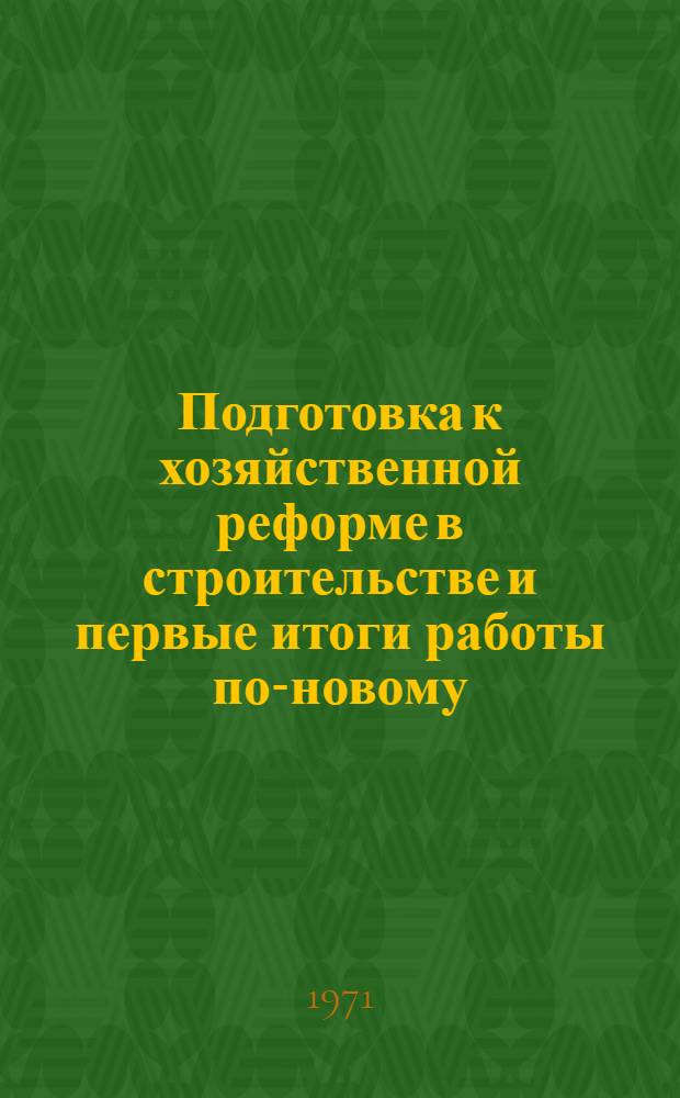 Подготовка к хозяйственной реформе в строительстве и первые итоги работы по-новому : (Опыт работы строит. организаций Минпромстроя СССР за 1970 г.) : Обзорная информация