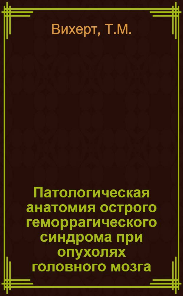 Патологическая анатомия острого геморрагического синдрома при опухолях головного мозга : Автореф. дис. на соискание учен. степени д-ра мед. наук : (764)