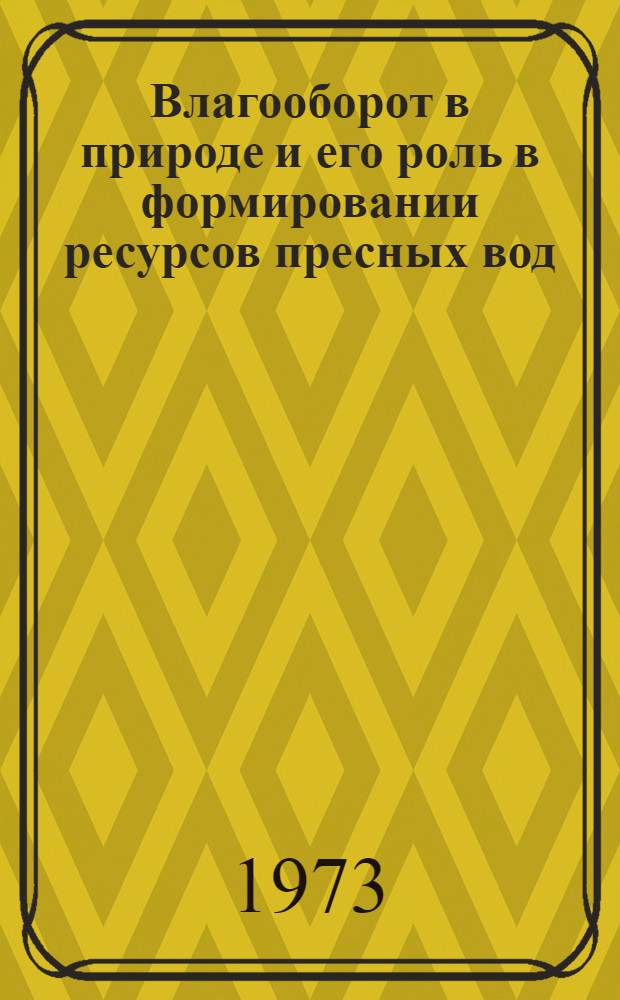 Влагооборот в природе и его роль в формировании ресурсов пресных вод : (Материалы всесоюз. совещ., проходившего 10-13 янв. 1972 г.)