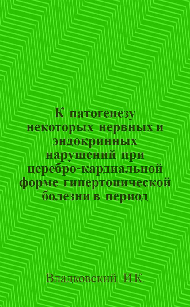 К патогенезу некоторых нервных и эндокринных нарушений при церебро-кардиальной форме гипертонической болезни в период, не осложненный острыми нарушениями мозгового и коронарного кровообращений : Автореф. дис. на соискание учен. степени д-ра мед. наук : (762)