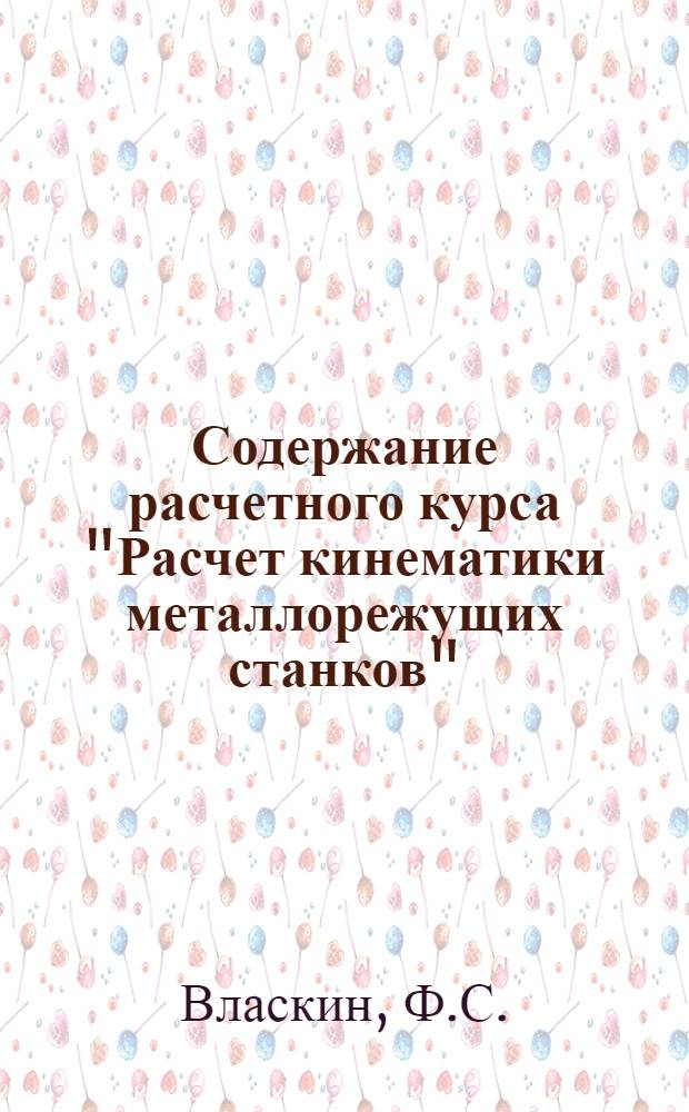 Содержание расчетного курса "Расчет кинематики металлорежущих станков" : Метод. пособие для студентов по курсу "Расчет и конструирование станков"