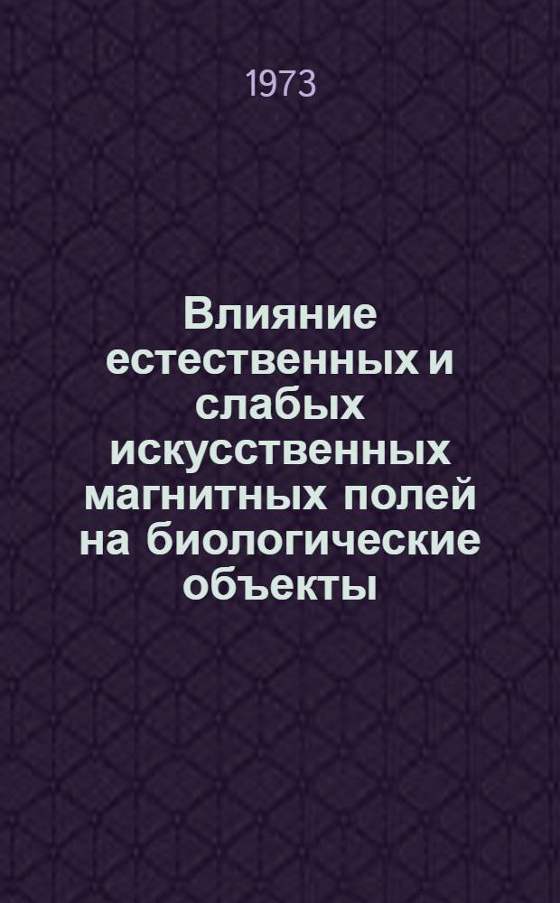 Влияние естественных и слабых искусственных магнитных полей на биологические объекты : Материалы второго Всесоюз. симпозиума. 18-20 сент. 1973 г