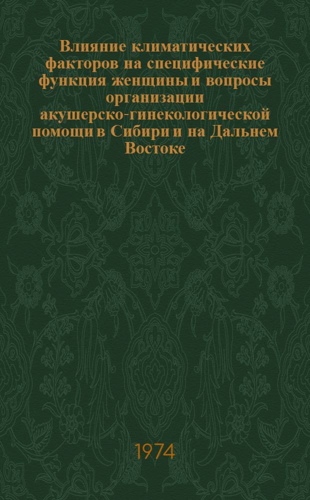 Влияние климатических факторов на специфические функция женщины и вопросы организации акушерско-гинекологической помощи в Сибири и на Дальнем Востоке : (Тезисы докл. Науч.-практ. конф. акушеров-гинекологов Сибири и Дальнего Востока. 2-4 июля 1974 г.)