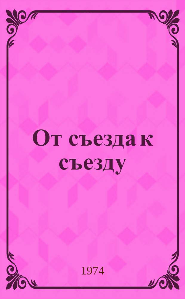 От съезда к съезду : XVI, 26-30 мая 1970. XVII, 23-27 апр. 1974