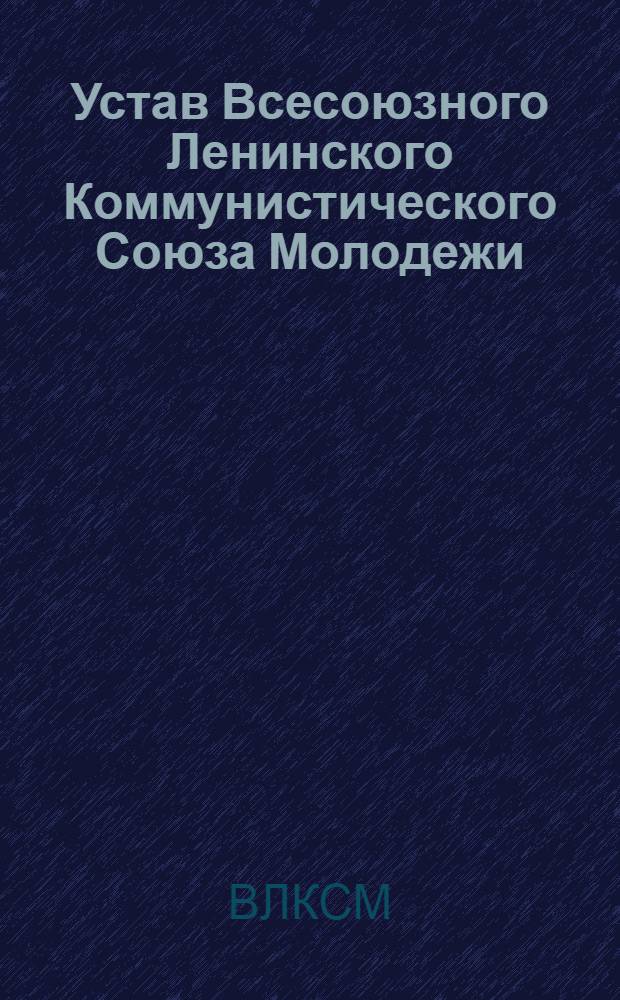 Устав Всесоюзного Ленинского Коммунистического Союза Молодежи : Принят XIV съездом ВЛКСМ : (Частичные изм. внес. XV и XVII съездами ВЛКСМ)
