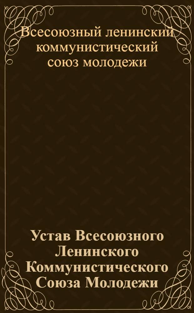 Устав Всесоюзного Ленинского Коммунистического Союза Молодежи : Принят XIV съездом ВЛКСМ : (Частичные изм. внесены XV съездом ВЛКСМ)