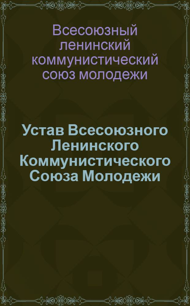 Устав Всесоюзного Ленинского Коммунистического Союза Молодежи : Принят XIV съездом ВЛКСМ : (Частичные изм. внесены XV съездом ВЛКСМ)