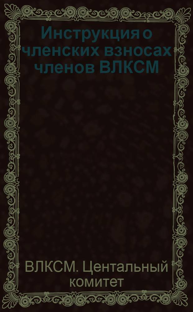 Инструкция о членских взносах членов ВЛКСМ : Утв. 3/VI 1968 г. с изм. от 3/IX 1971 г