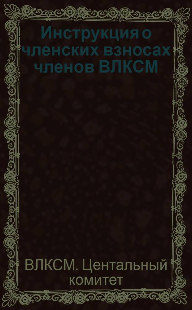 Инструкция о членских взносах членов ВЛКСМ : Утв. 3/VI 1968 г. с изм. от 3/IX 1971 г