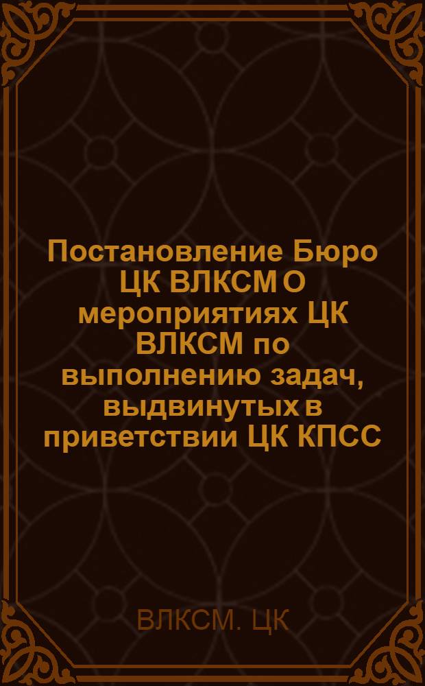 Постановление Бюро ЦК ВЛКСМ О мероприятиях ЦК ВЛКСМ по выполнению задач, выдвинутых в приветствии ЦК КПСС, речи товарища Леонида Ильича Брежнева, и решений XVII съезда ВЛКСМ от 31 мая 1974 года; Мероприятия ЦК ВЛКСМ по выполнению задач, выдвинутых в Приветствии ЦК КПСС, речи товарища Леонида Ильича Брежнева, и решений XVII съезда ВЛКСМ