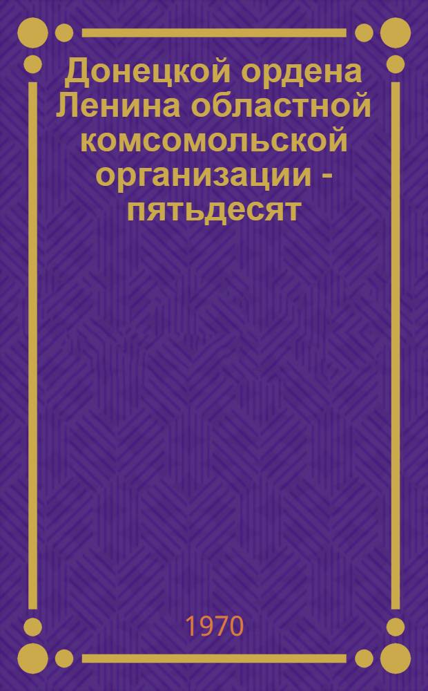 Донецкой ордена Ленина областной комсомольской организации - пятьдесят : Хроника комсомольской жизни
