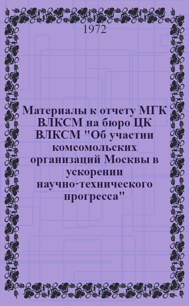Материалы к отчету МГК ВЛКСМ на бюро ЦК ВЛКСМ "Об участии комсомольских организаций Москвы в ускорении научно-технического прогресса"