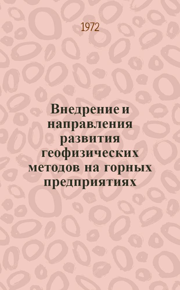 Внедрение и направления развития геофизических методов на горных предприятиях : (Тезисы докл. всесоюз. отраслевого совещ.) 4-6 сент. 1972 г