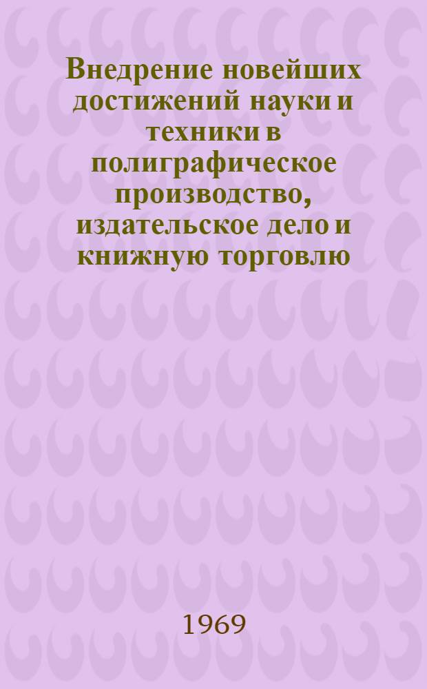 Внедрение новейших достижений науки и техники в полиграфическое производство, издательское дело и книжную торговлю : Тезисы докладов
