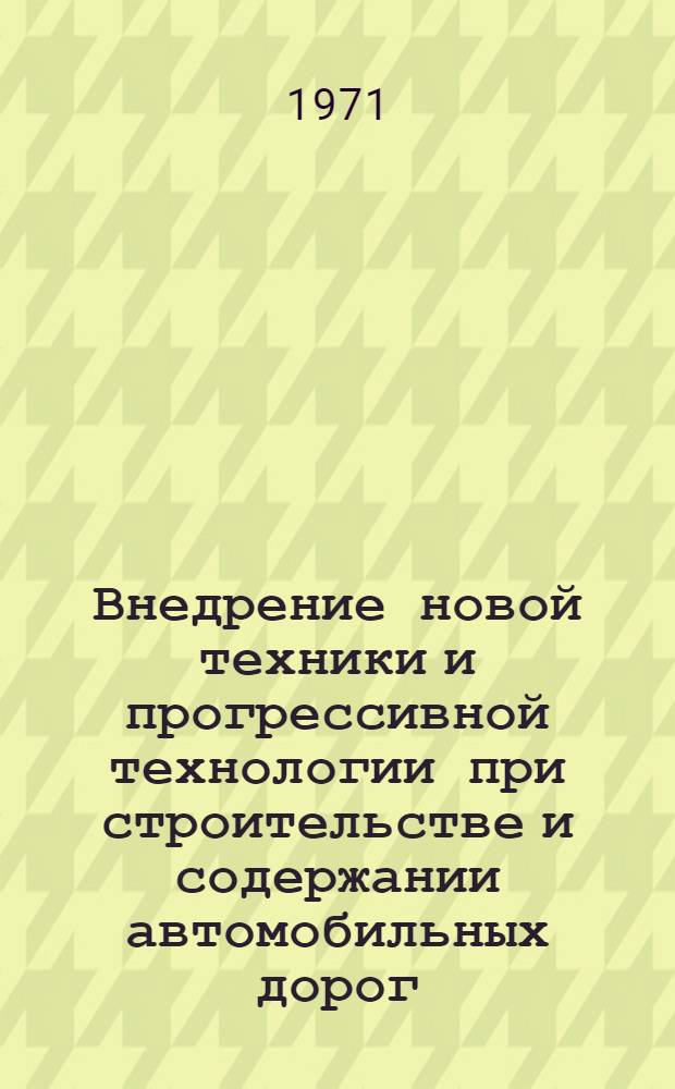 Внедрение новой техники и прогрессивной технологии при строительстве и содержании автомобильных дорог : (Тезисы докл. на респ. науч.-техн. совещ. 8-10 дек. 1971 г.)