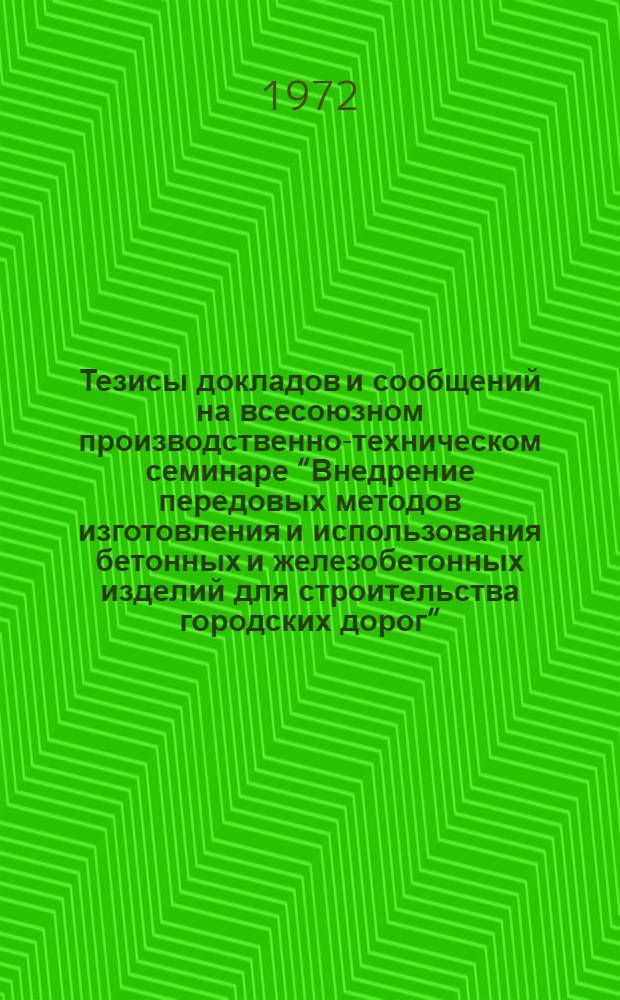 Тезисы докладов и сообщений на всесоюзном производственно-техническом семинаре “Внедрение передовых методов изготовления и использования бетонных и железобетонных изделий для строительства городских дорог”. (20-22 июня 1972 г., г. Липецк)