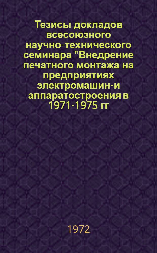 Тезисы докладов всесоюзного научно-технического семинара "Внедрение печатного монтажа на предприятиях электромашино- и аппаратостроения в 1971-1975 гг." (г. Новосибирск, сент. 1972 г.)