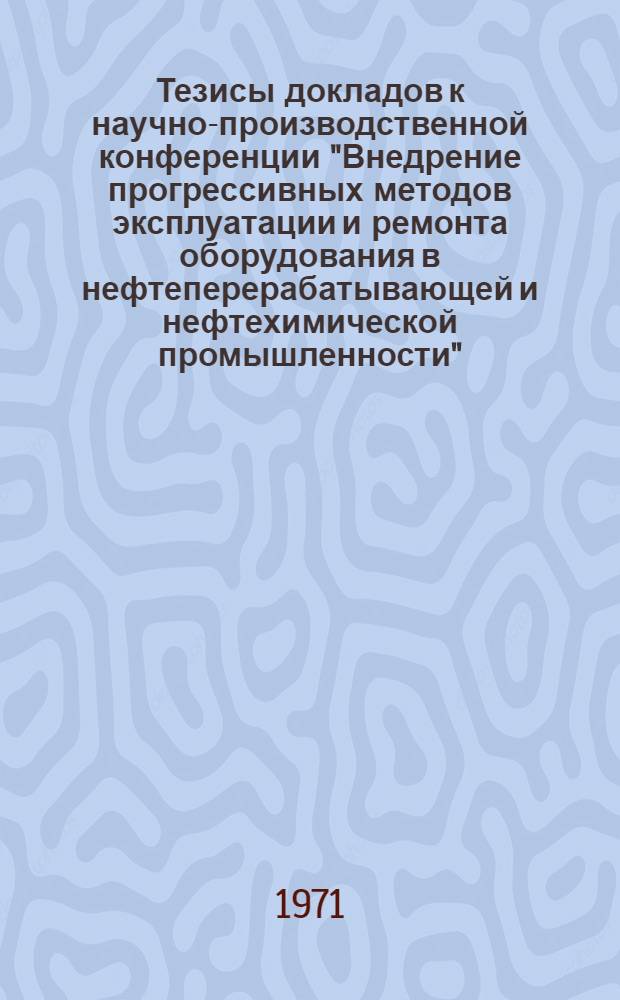 Тезисы докладов к научно-производственной конференции "Внедрение прогрессивных методов эксплуатации и ремонта оборудования в нефтеперерабатывающей и нефтехимической промышленности". 23-25 ноября 1971 г.