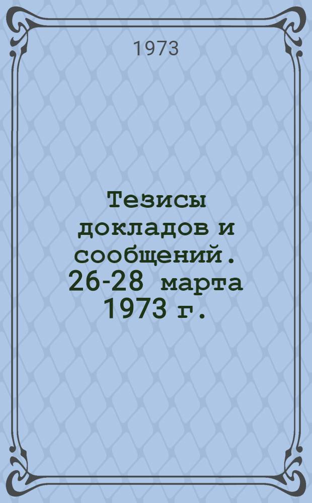 Тезисы докладов и сообщений. 26-28 марта 1973 г.
