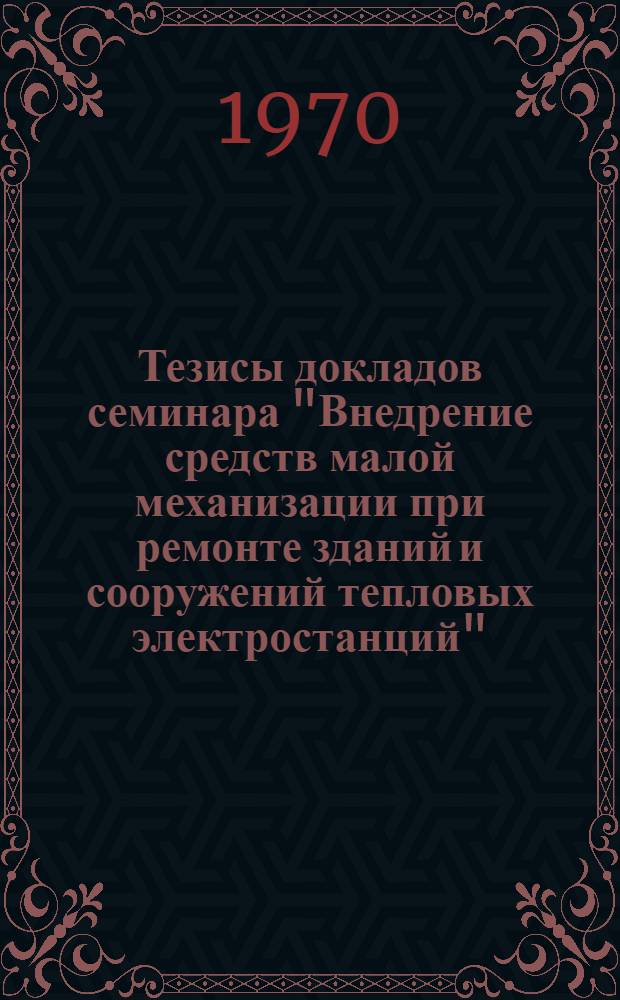 Тезисы докладов семинара "Внедрение средств малой механизации при ремонте зданий и сооружений тепловых электростанций". (10-14 августа 1970 г.)